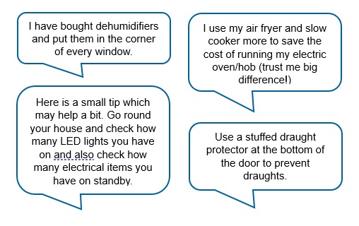 - I have brought dehumidifiers and put the in the corner of every window. - I use my air fryer and slow cooker more to save the cost of running my electric oven/hob (trust me big difference!) -Here is a small tip which may help a bit. Go round your house and check how many LED lights you have on and also check how many electrical items you have on standby. -Use a stuffed draught protector at the bottom of the door to prevent draughts.